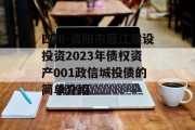 四川-资阳市雁江建设投资2023年债权资产001政信城投债的简单介绍