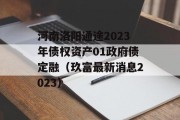 河南洛阳通途2023年债权资产01政府债定融（玖富最新消息2023）