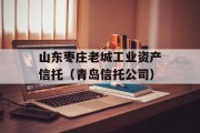 山东枣庄老城工业资产信托（青岛信托公司）