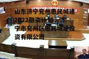 山东济宁兖州惠民城建2022融资计划，济宁市兖州区惠民城建投资有限公司