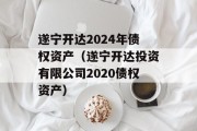 遂宁开达2024年债权资产（遂宁开达投资有限公司2020债权资产）