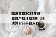 临沂莒南2023年财金财产权计划1期（预决算公开平台入口）