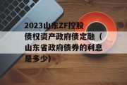 2023山东ZF控股债权资产政府债定融（山东省政府债券的利息是多少）