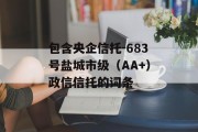 包含央企信托-683号盐城市级（AA+）政信信托的词条