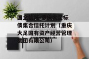 国企信托-重庆大足标债集合信托计划（重庆大足国有资产经营管理集团有限公司）