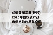 成都简阳发展(控股)2023年债权资产政府债定融的简单介绍