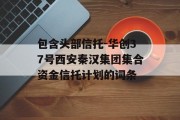 包含头部信托-华创37号西安秦汉集团集合资金信托计划的词条