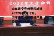 山东济宁兖州惠民城建2022年融资计划，济宁市兖州区惠民产业投资运营有限公司