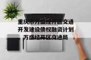 重庆市万盛经开区交通开发建设债权融资计划，万盛经开区交通局