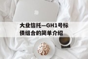 大业信托—GH1号标债组合的简单介绍