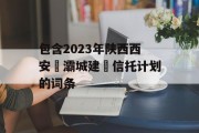 包含2023年陕西西安浐灞城建‬信托计划的词条