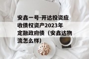 安鑫一号-开达投资应收债权资产2023年定融政府债（安鑫达物流怎么样）