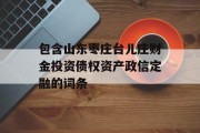 包含山东枣庄台儿庄财金投资债权资产政信定融的词条