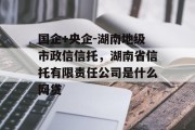 国企+央企-湖南地级市政信信托，湖南省信托有限责任公司是什么网贷