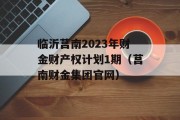 临沂莒南2023年财金财产权计划1期（莒南财金集团官网）