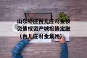 山东枣庄台儿庄财金投资债权资产城投债定融（台儿庄财金集团）