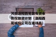 河南洛阳西苑国有资本债权融资计划（洛阳西苑城投公司在建项目）