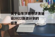 关于山东济南市济青建设2022融资计划的信息