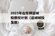 2023年山东硕运城投债权计划（运城城投发债）