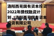 洛阳西苑国有资本投资2022年债权融资计划，洛阳西苑国有资本投资有限公司