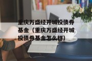 重庆万盛经开城投债券基金（重庆万盛经开城投债券基金怎么样）