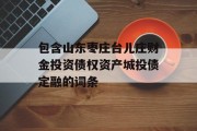 包含山东枣庄台儿庄财金投资债权资产城投债定融的词条