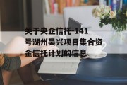 关于央企信托-141号湖州吴兴项目集合资金信托计划的信息