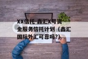 XX信托-鑫汇X号资金服务信托计划（鑫汇国际外汇可靠吗?）