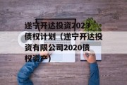 遂宁开达投资2023债权计划（遂宁开达投资有限公司2020债权资产）