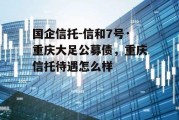 国企信托-信和7号·重庆大足公募债，重庆信托待遇怎么样