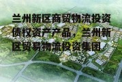 兰州新区商贸物流投资债权资产产品，兰州新区贸易物流投资集团