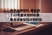 关于山西信托-晋信衡昇22号重庆双桥标债集合资金信托计划的信息