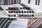 央企信托-80号山东淄博市政信集合资金信托计划（淄博信托公司有哪些）