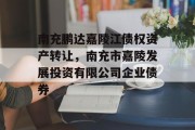 南充鹏达嘉陵江债权资产转让，南充市嘉陵发展投资有限公司企业债券