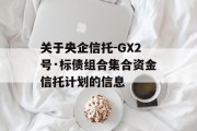 关于央企信托-GX2号·标债组合集合资金信托计划的信息