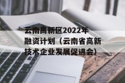 云南高新区2022年融资计划（云南省高新技术企业发展促进会）