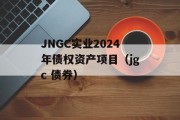 JNGC实业2024年债权资产项目（jgc 债券）