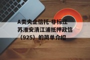 A类央企信托-非标江苏淮安清江浦抵押政信（925）的简单介绍