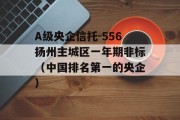 A级央企信托-556扬州主城区一年期非标（中国排名第一的央企）