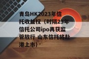 青岛HK2023年信托收益权（时隔23年信托公司ipo再获监管放行 山东信托将赴港上市）