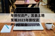 莒县土地发展2023年债权资产，莒县土地发展2023年债权资产评估报告