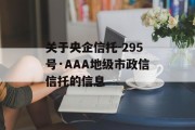 关于央企信托-295号·AAA地级市政信信托的信息