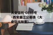 大业信托-GC83号·西安曲江公募债（大业信托踩雷）