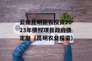 云南昆明新农投资2023年债权项目政府债定融（昆明农业投资）