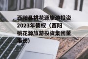 酉阳县桃花源旅游投资2023年债权（酉阳桃花源旅游投资集团董事长）