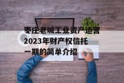 枣庄老城工业资产运营2023年财产权信托一期的简单介绍