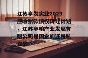 江苏亭发实业2023应收账款债权转让计划，江苏亭粮产业发展有限公司是国企的还是私立的