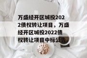 万盛经开区城投2022债权转让项目，万盛经开区城投2022债权转让项目中标公告