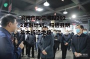 滨州市阳信城投2022定融计划，阳信县明年大拆迁地段