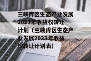 三峡库区生态产业发展2023年收益权转让计划（三峡库区生态产业发展2023年收益权转让计划表）